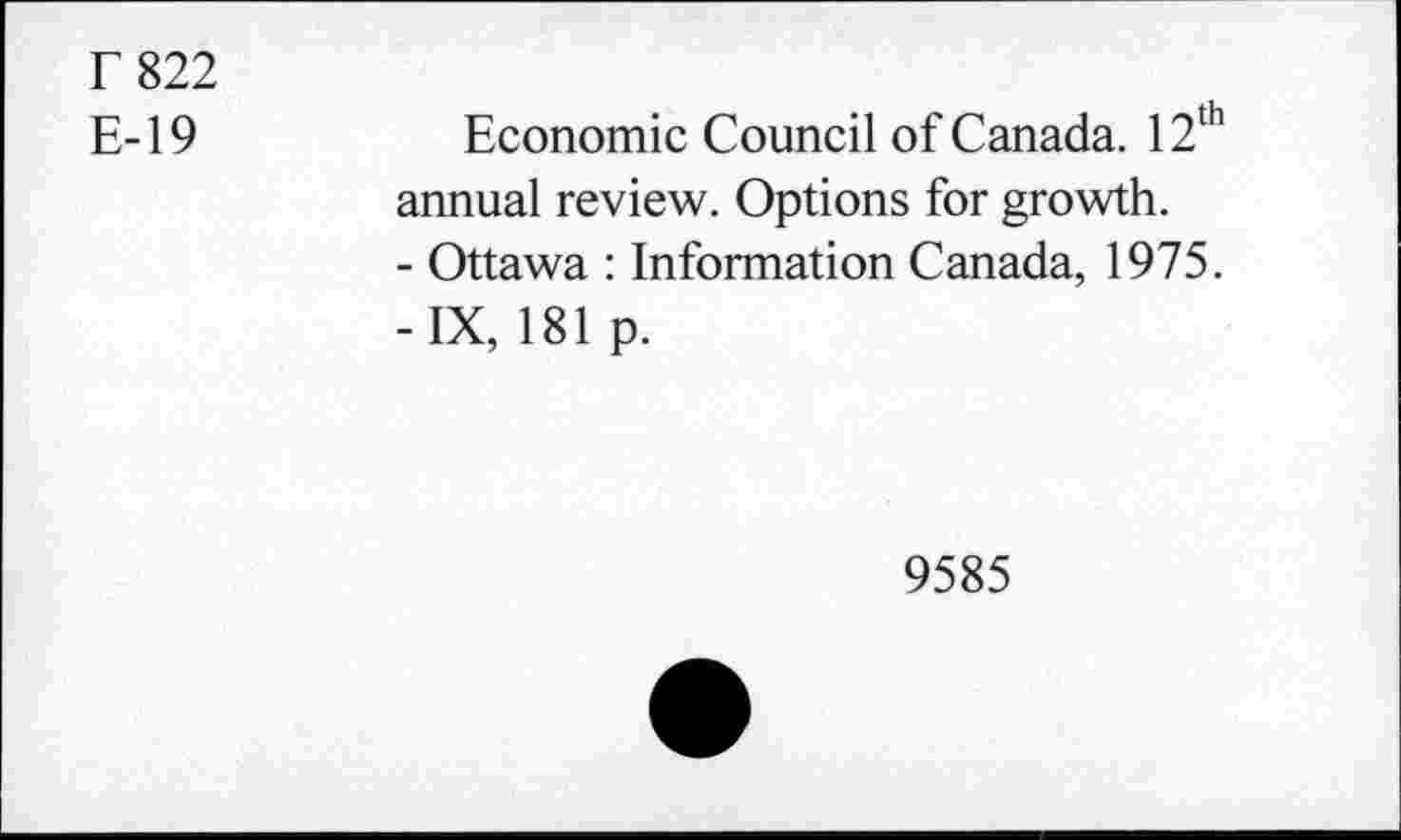 ﻿r 822
E-19
Economic Council of Canada. 12th annual review. Options for growth.
- Ottawa : Information Canada, 1975.
-IX, 181 p.
9585